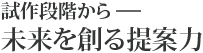 試作段階から―― 未来を創る提案力