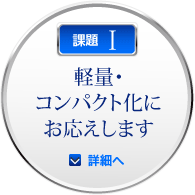 課題I：軽量・コンパクト化にお応えします。：詳細へ